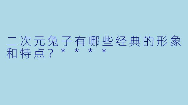 二次元兔子有哪些经典的形象和特点?****