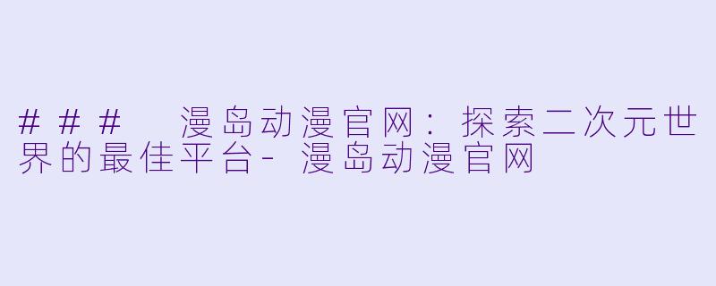 ### 漫岛动漫官网：探索二次元世界的最佳平台-漫岛动漫官网