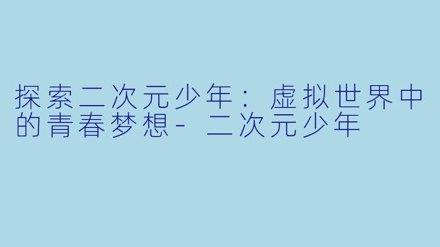 探索二次元少年：虚拟世界中的青春梦想-二次元少年