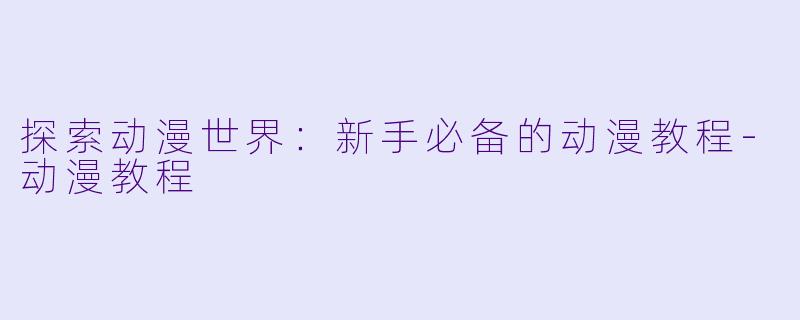 探索动漫世界：新手必备的动漫教程-动漫教程