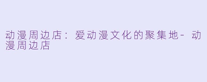 动漫周边店：爱动漫文化的聚集地-动漫周边店