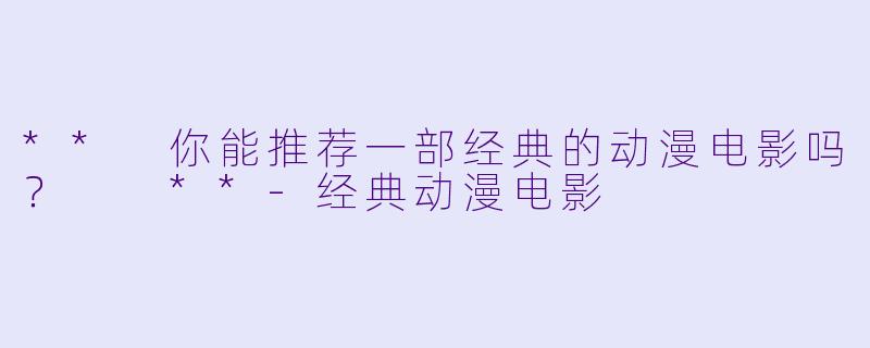** 你能推荐一部经典的动漫电影吗？  **