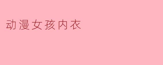 动漫女孩内衣:展现个性与风格的新选择