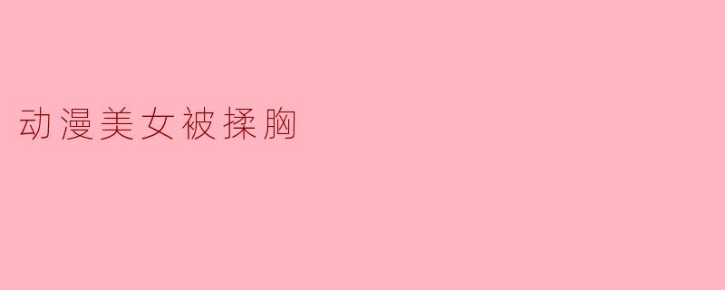 动漫作品中为什么经常出现角色被揉胸的情节？