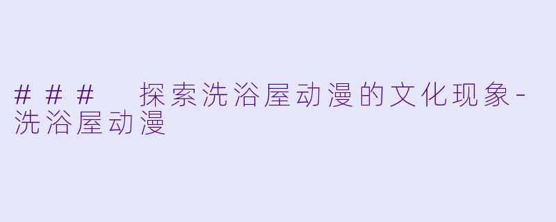 ### 探索洗浴屋动漫的文化现象-洗浴屋动漫