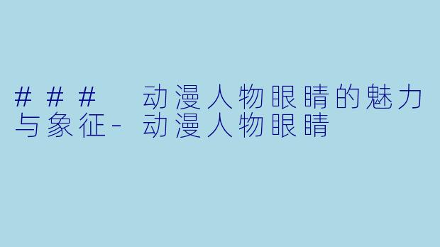 ### 动漫人物眼睛的魅力与象征-动漫人物眼睛