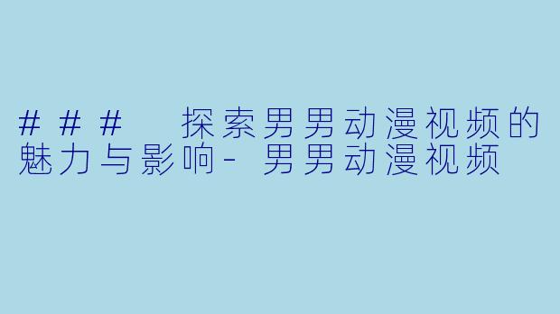 ### 探索男男动漫视频的魅力与影响-男男动漫视频