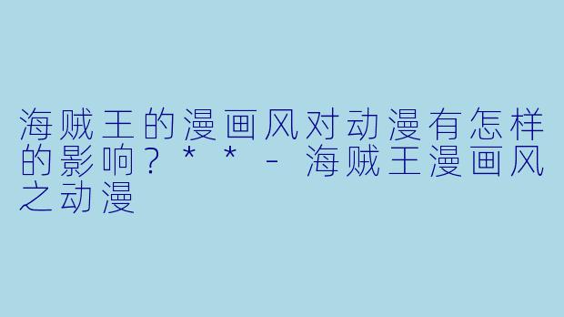 海贼王的漫画风对动漫有怎样的影响?**