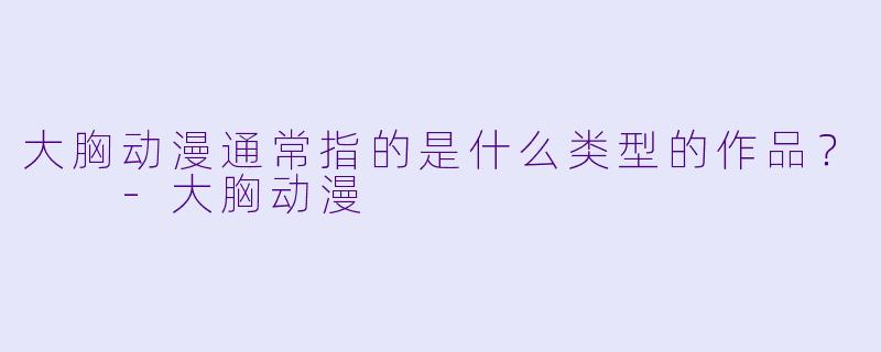 大胸动漫通常指的是什么类型的作品?