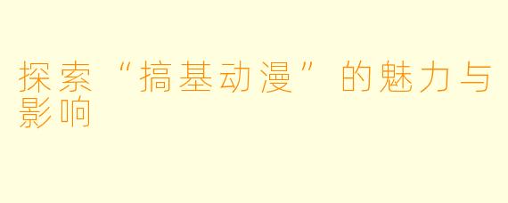 探索“搞基动漫”的魅力与影响