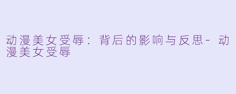 动漫美女受辱：背后的影响与反思-动漫美女受辱