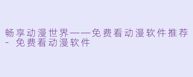 畅享动漫世界——免费看动漫软件推荐-免费看动漫软件
