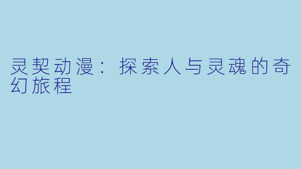 灵契动漫：探索人与灵魂的奇幻旅程