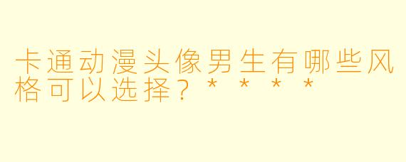 卡通动漫头像男生有哪些风格可以选择？****