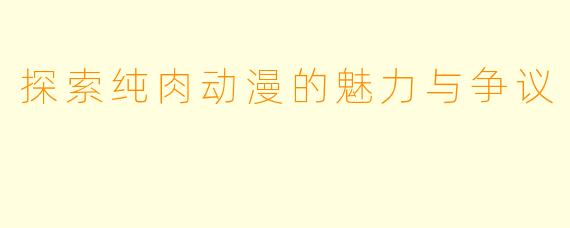探索纯肉动漫的魅力与争议