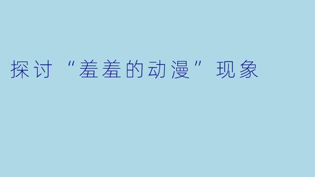 探讨“羞羞的动漫”现象