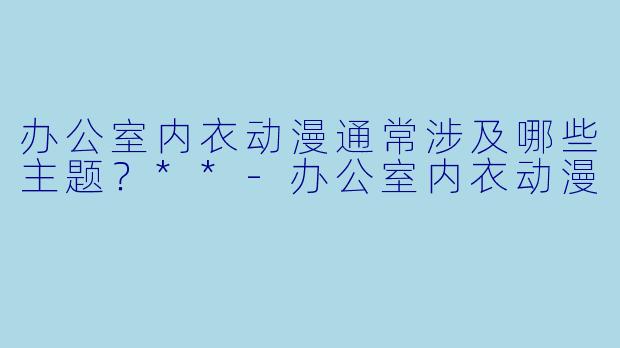 办公室内衣动漫通常涉及哪些主题？**-办公室内衣动漫