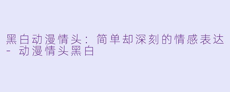 黑白动漫情头：简单却深刻的情感表达-动漫情头黑白