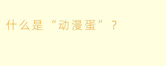什么是“动漫蛋”？  