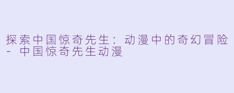 探索中国惊奇先生：动漫中的奇幻冒险-中国惊奇先生动漫