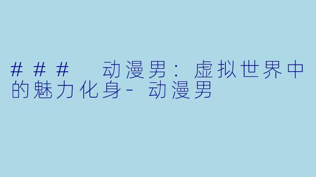 ### 动漫男：虚拟世界中的魅力化身-动漫男