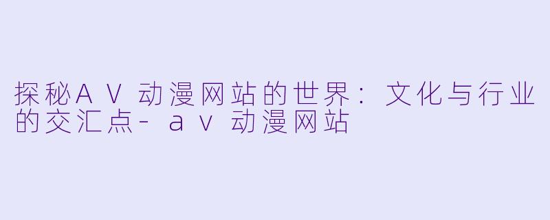 探秘AV动漫网站的世界：文化与行业的交汇点