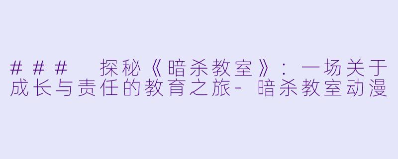 ### 探秘《暗杀教室》：一场关于成长与责任的教育之旅-暗杀教室动漫