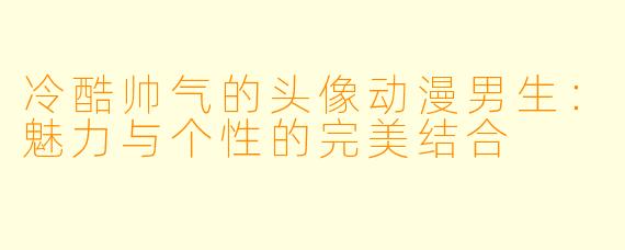 冷酷帅气的头像动漫男生：魅力与个性的完美结合