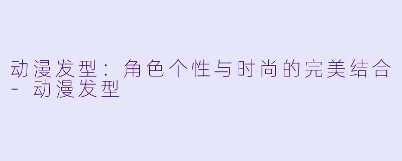 动漫发型：角色个性与时尚的完美结合-动漫发型