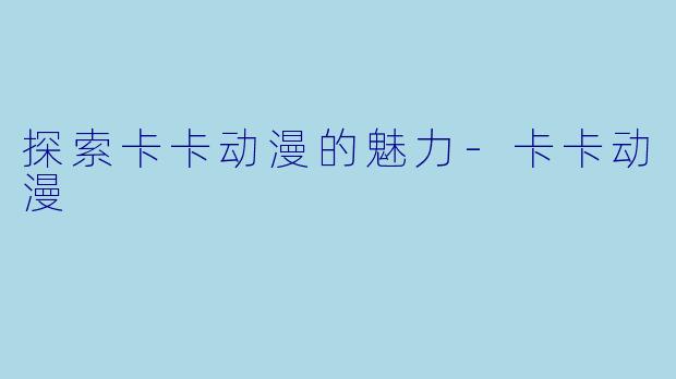 探索卡卡动漫的魅力-卡卡动漫