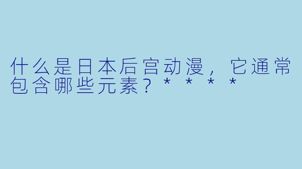 什么是日本后宫动漫,它通常包含哪些元素?****