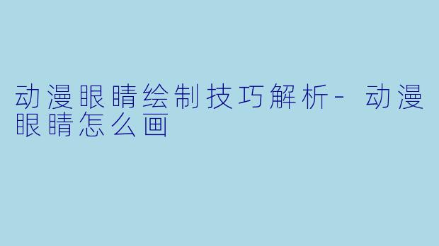 动漫眼睛绘制技巧解析-动漫眼睛怎么画