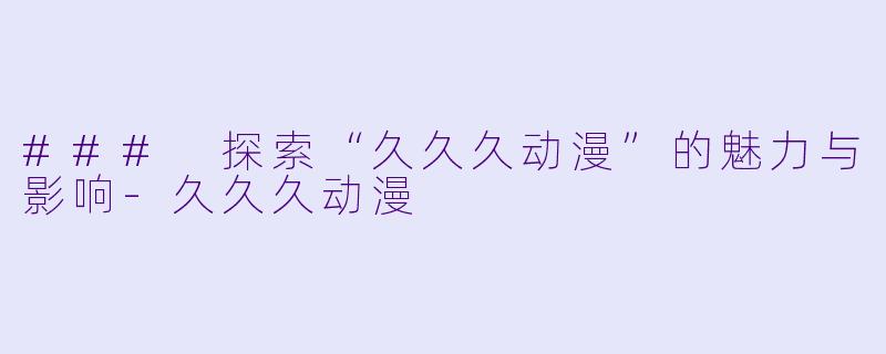 ### 探索“久久久动漫”的魅力与影响-久久久动漫