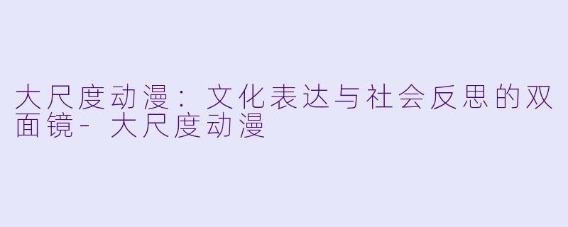 大尺度动漫：文化表达与社会反思的双面镜-大尺度动漫