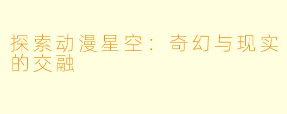探索动漫星空：奇幻与现实的交融