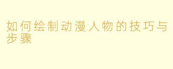 如何绘制动漫人物的技巧与步骤