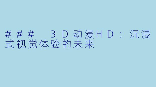### 3D动漫HD：沉浸式视觉体验的未来