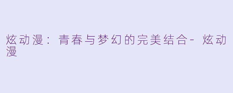 炫动漫：青春与梦幻的完美结合-炫动漫