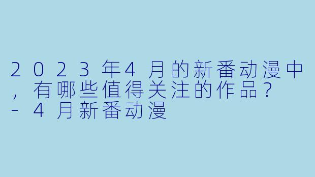 2023年4月的新番动漫中,有哪些值得关注的作品?