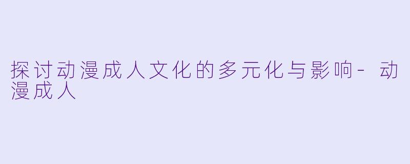 探讨动漫成人文化的多元化与影响-动漫成人