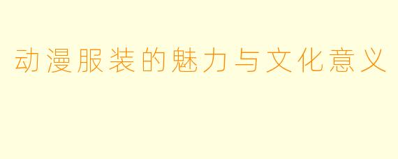 动漫服装的魅力与文化意义