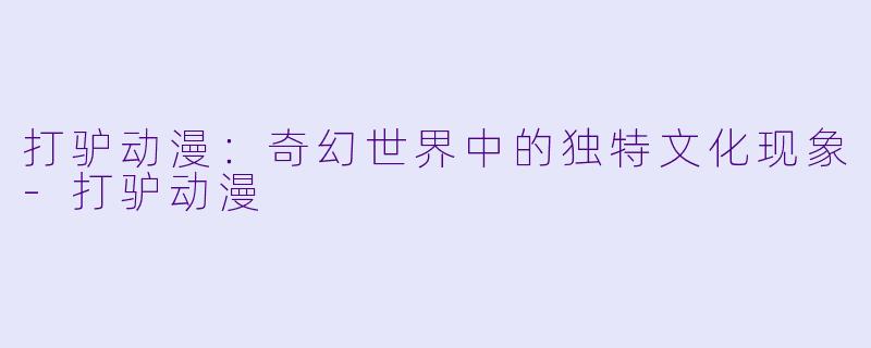打驴动漫：奇幻世界中的独特文化现象-打驴动漫