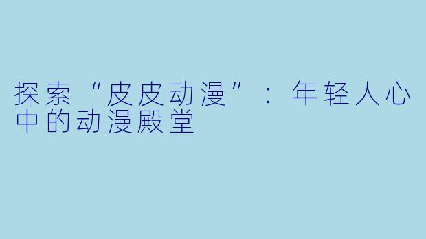 探索“皮皮动漫”：年轻人心中的动漫殿堂
