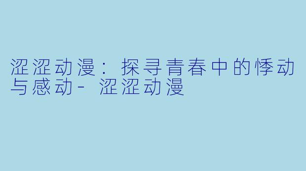 涩涩动漫：探寻青春中的悸动与感动-涩涩动漫