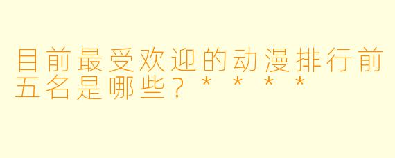 目前最受欢迎的动漫排行前五名是哪些?****