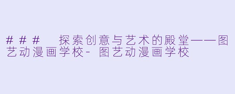 ### 探索创意与艺术的殿堂——图艺动漫画学校-图艺动漫画学校