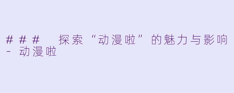 ### 探索“动漫啦”的魅力与影响-动漫啦