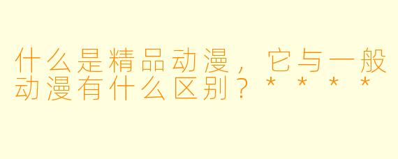 什么是精品动漫，它与一般动漫有什么区别？****