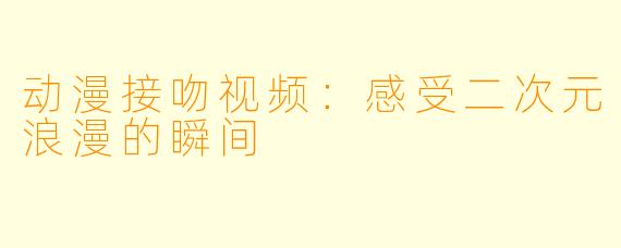 动漫接吻视频：感受二次元浪漫的瞬间