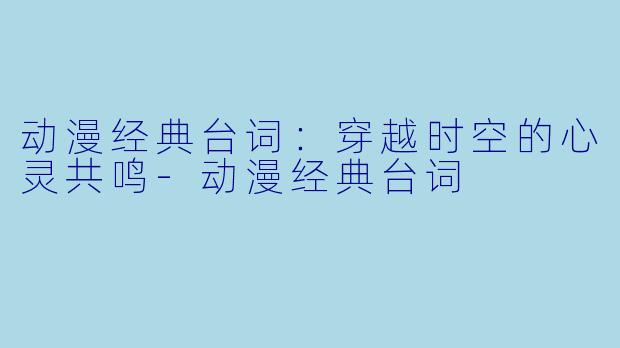 动漫经典台词：穿越时空的心灵共鸣-动漫经典台词